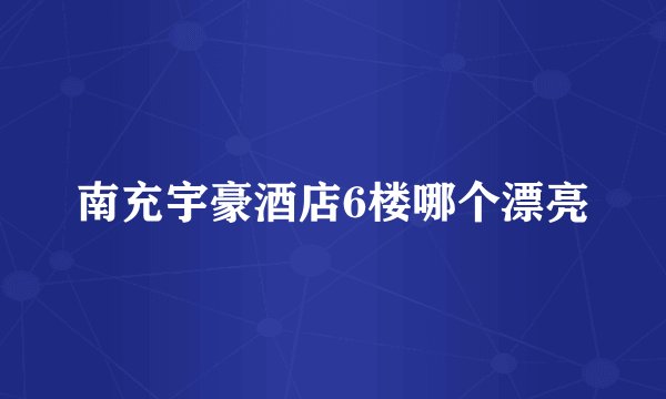 南充宇豪酒店6楼哪个漂亮