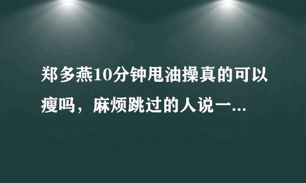 郑多燕10分钟甩油操真的可以瘦吗，麻烦跳过的人说一下，万分感谢