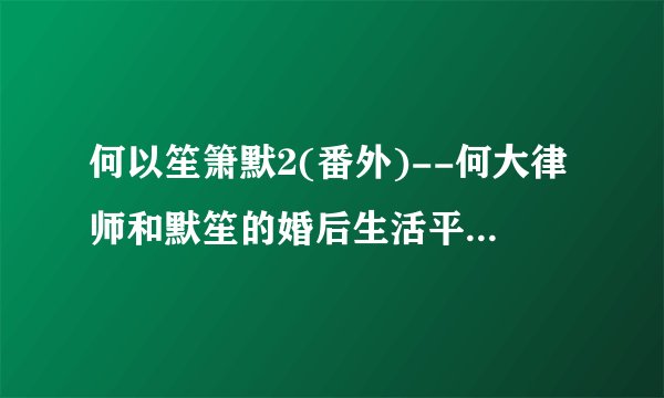 何以笙箫默2(番外)--何大律师和默笙的婚后生活平平淡淡的甜蜜 想问问这篇文的作者是顾漫吗？