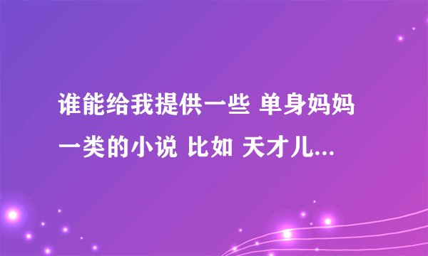 谁能给我提供一些 单身妈妈一类的小说 比如 天才儿子笨蛋妈、靠，我要带球跑 拜托了 要已完结的小说！