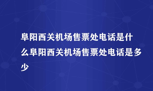 阜阳西关机场售票处电话是什么阜阳西关机场售票处电话是多少