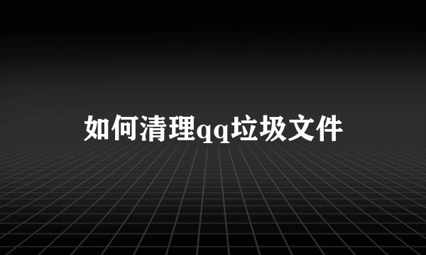 如何清理qq垃圾文件