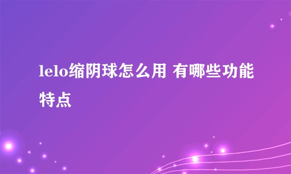 lelo缩阴球怎么用 有哪些功能特点