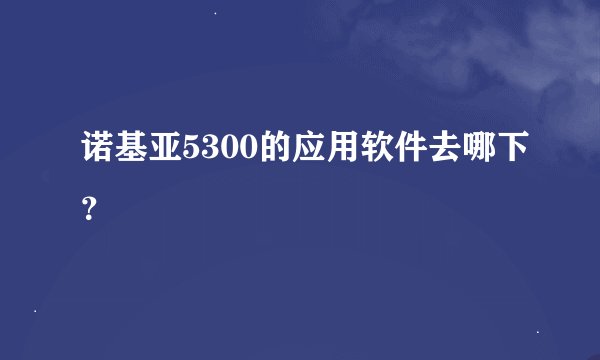 诺基亚5300的应用软件去哪下？