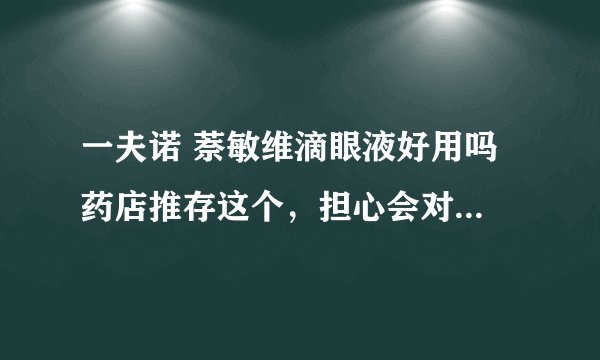 一夫诺 萘敏维滴眼液好用吗 药店推存这个，担心会对眼睛有影响，我是因为戴了隐形看电脑结果发炎了