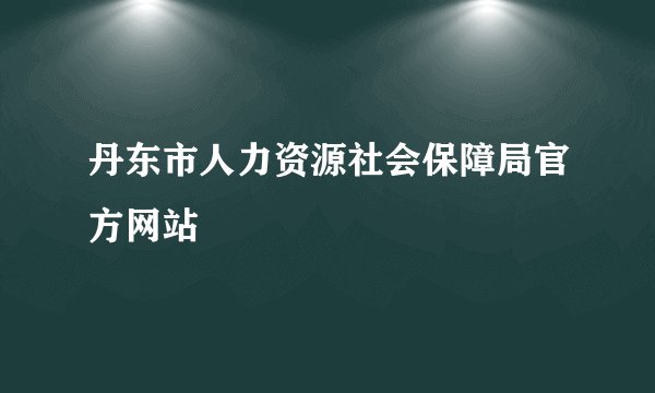 丹东市人力资源社会保障局官方网站