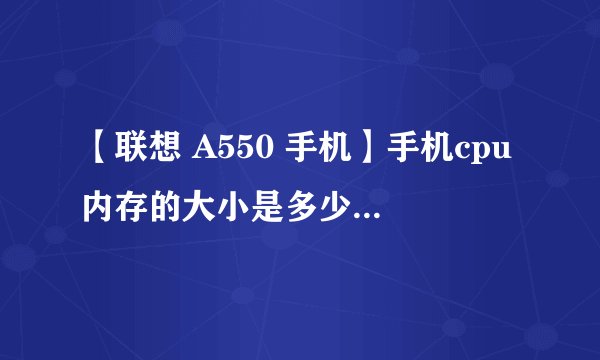 【联想 A550 手机】手机cpu内存的大小是多少MB？不是指存储卡的大小！是指运行程序时占用系统资源量的内存