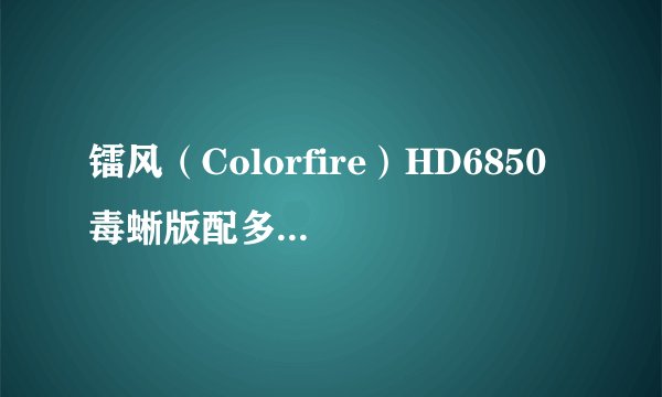 镭风（Colorfire）HD6850 毒蜥版配多大功率的电源？