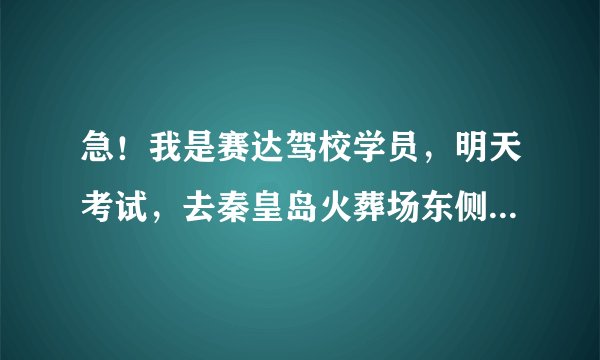 急！我是赛达驾校学员，明天考试，去秦皇岛火葬场东侧考，我在北戴河，要怎么走呢！！