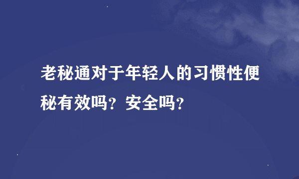 老秘通对于年轻人的习惯性便秘有效吗？安全吗？