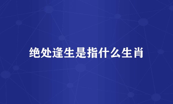 绝处逢生是指什么生肖