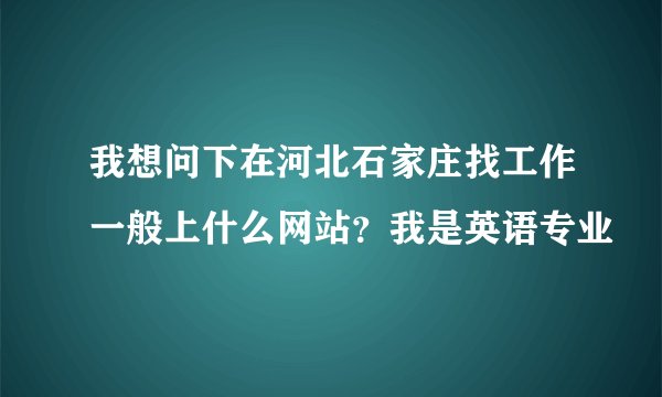 我想问下在河北石家庄找工作一般上什么网站？我是英语专业