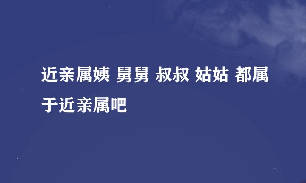 近亲属姨 舅舅 叔叔 姑姑 都属于近亲属吧