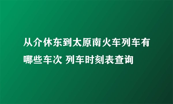 从介休东到太原南火车列车有哪些车次 列车时刻表查询
