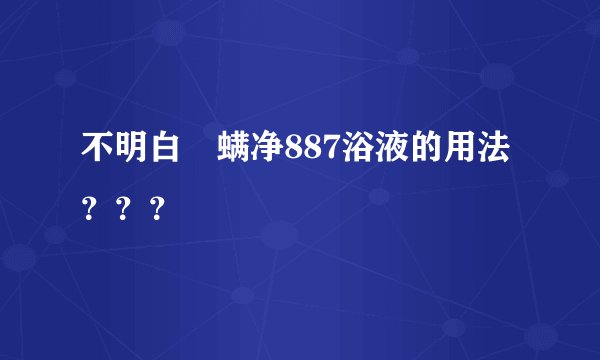 不明白廯螨净887浴液的用法？？？