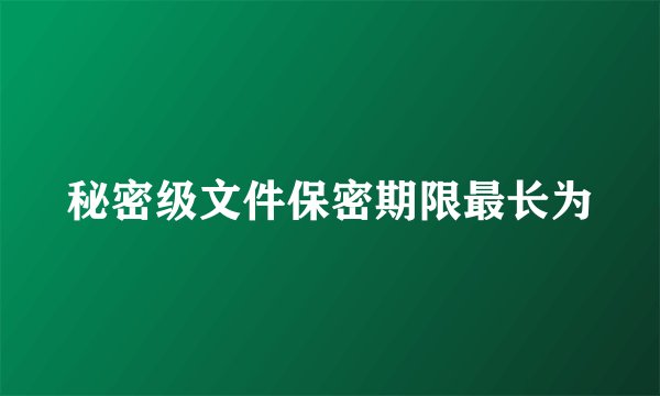 秘密级文件保密期限最长为