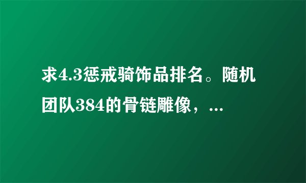 求4.3惩戒骑饰品排名。随机团队384的骨链雕像，新三本378的瓦罗森的胸针，还有随机团队的末代龙裔，这三个