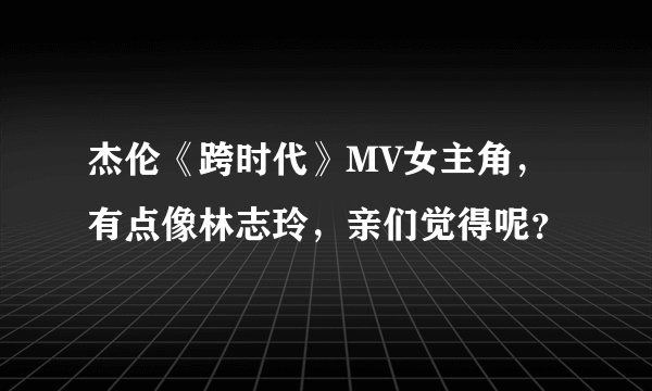 杰伦《跨时代》MV女主角，有点像林志玲，亲们觉得呢？