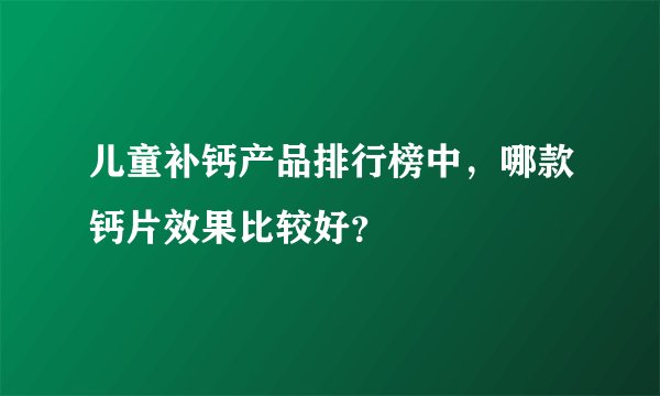 儿童补钙产品排行榜中，哪款钙片效果比较好？