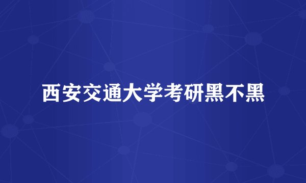 西安交通大学考研黑不黑
