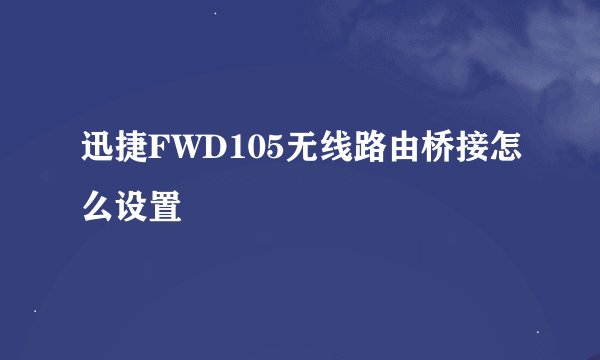 迅捷FWD105无线路由桥接怎么设置