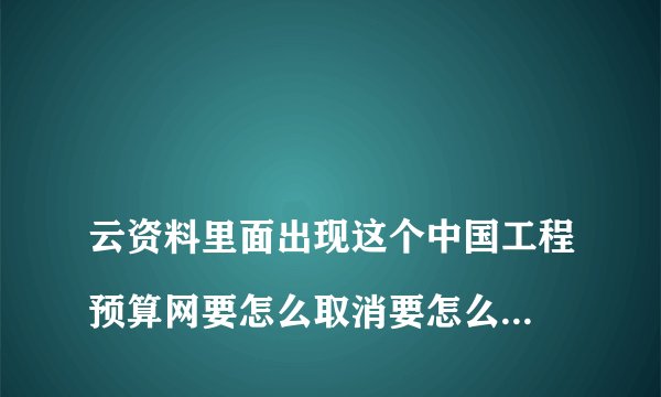 
云资料里面出现这个中国工程预算网要怎么取消要怎么删除这云资料里面弹出来的中国工程预算网

