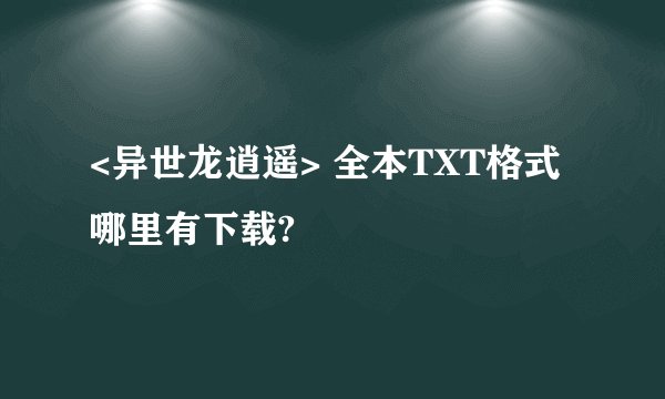 <异世龙逍遥> 全本TXT格式 哪里有下载?