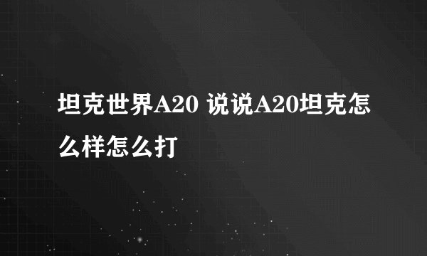 坦克世界A20 说说A20坦克怎么样怎么打