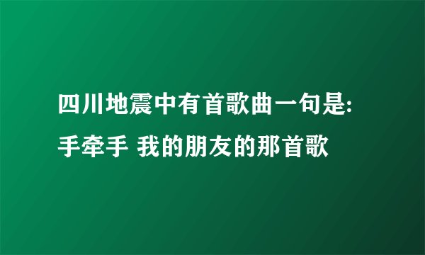 四川地震中有首歌曲一句是:手牵手 我的朋友的那首歌