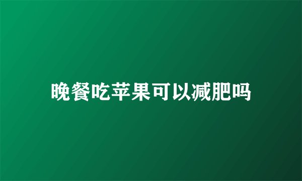 晚餐吃苹果可以减肥吗