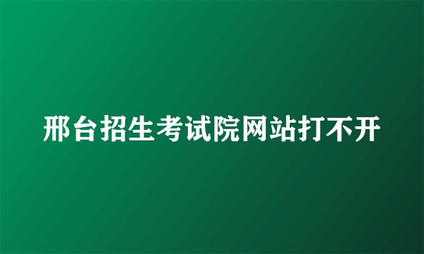 邢台招生考试院网站打不开