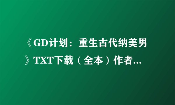 《GD计划：重生古代纳美男》TXT下载（全本）作者：流白靓雪 谢谢