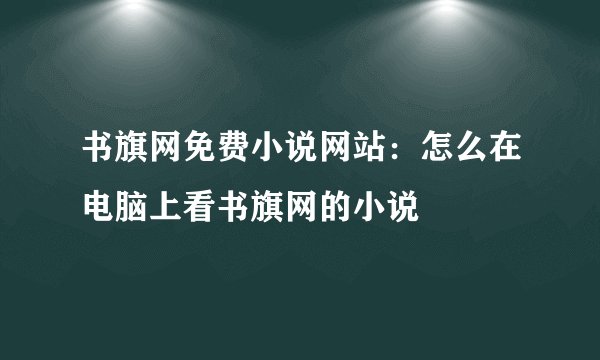 书旗网免费小说网站：怎么在电脑上看书旗网的小说