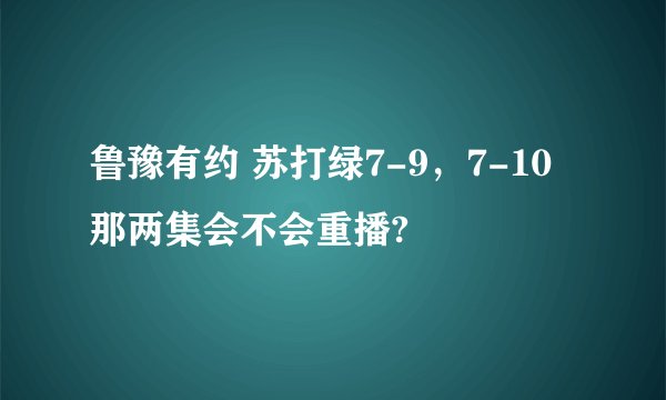 鲁豫有约 苏打绿7-9，7-10那两集会不会重播?