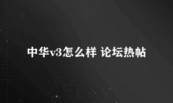 中华v3怎么样 论坛热帖