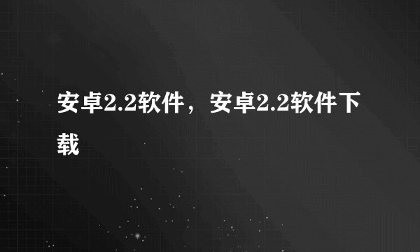 安卓2.2软件，安卓2.2软件下载