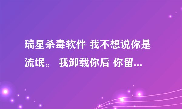 瑞星杀毒软件 我不想说你是流氓。 我卸载你后 你留下一个popwndexe.exe程序。每次启动电脑后 它都偷偷运行