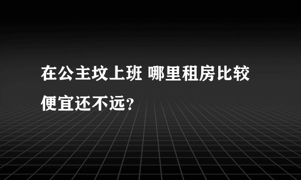 在公主坟上班 哪里租房比较便宜还不远？
