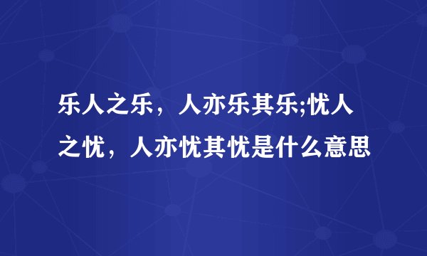 乐人之乐，人亦乐其乐;忧人之忧，人亦忧其忧是什么意思