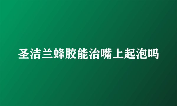 圣洁兰蜂胶能治嘴上起泡吗