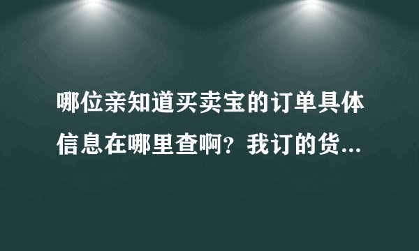哪位亲知道买卖宝的订单具体信息在哪里查啊？我订的货在哪里了。！