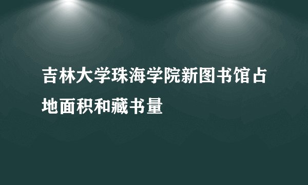 吉林大学珠海学院新图书馆占地面积和藏书量