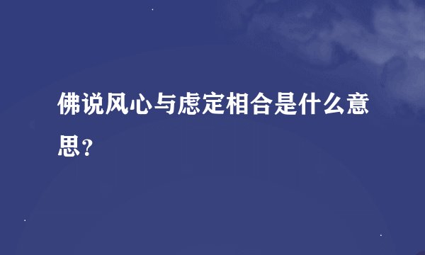 佛说风心与虑定相合是什么意思？