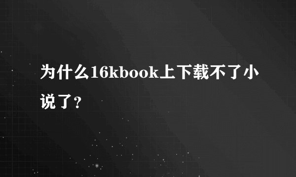 为什么16kbook上下载不了小说了？