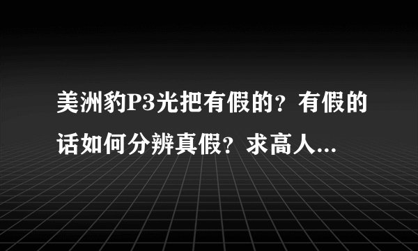 美洲豹P3光把有假的？有假的话如何分辨真假？求高人指导。在线等 谢谢