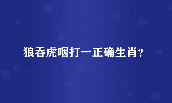 狼吞虎咽打一正确生肖？
