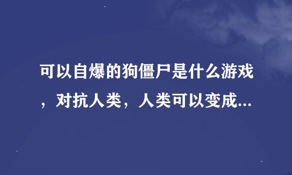 可以自爆的狗僵尸是什么游戏，对抗人类，人类可以变成很多种，僵尸也有很多种，是什么游戏，变一次要钱