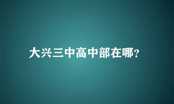 大兴三中高中部在哪？