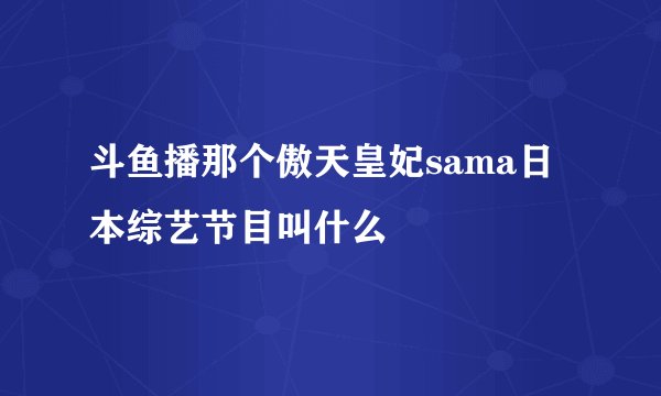 斗鱼播那个傲天皇妃sama日本综艺节目叫什么