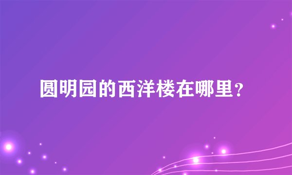 圆明园的西洋楼在哪里？